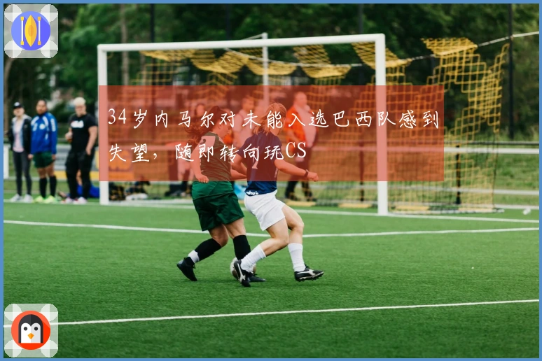 34岁内马尔对未能入选巴西队感到失望，随即转向玩CS