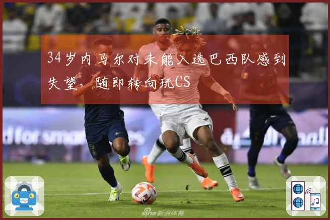 34岁内马尔对未能入选巴西队感到失望，随即转向玩CS