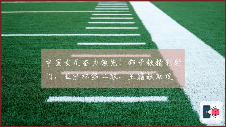 中国女足奋力领先!邵子钦精彩射门,亚洲杯第二球,王霜献助攻