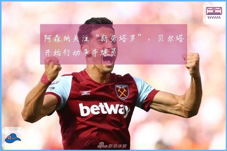 阿森纳关注“新劳塔罗”，贝尔塔开始行动争夺球员