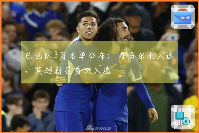 巴西队3月名单公布：内马尔未入选，英超新星首次入选