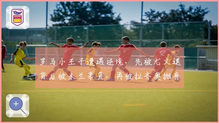 罗马小王子遭遇逆境，先被尤文退货后被米兰辜负，再被拉齐奥抛弃