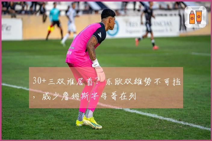 30+三双谁居首？东欧双雄势不可挡，威少詹姆斯字母哥在列