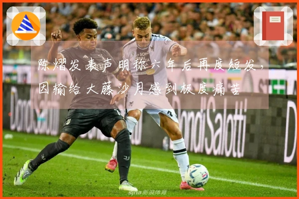 陈熠发表声明称六年后再度短发，因输给大藤沙月感到极度痛苦