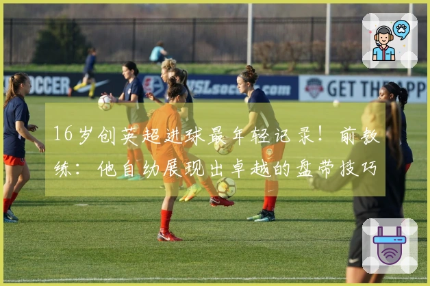 16岁创英超进球最年轻记录！前教练：他自幼展现出卓越的盘带技巧