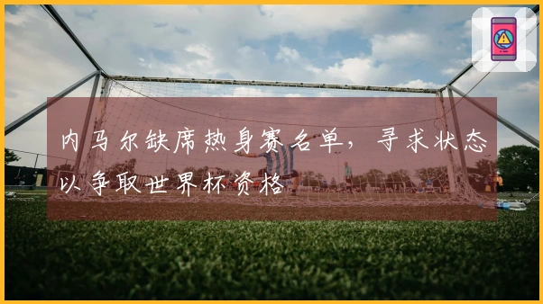 内马尔缺席热身赛名单，寻求状态以争取世界杯资格