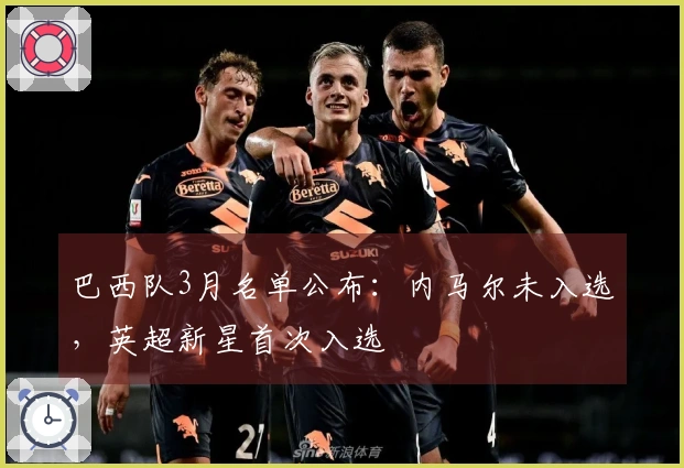 巴西队3月名单公布：内马尔未入选，英超新星首次入选
