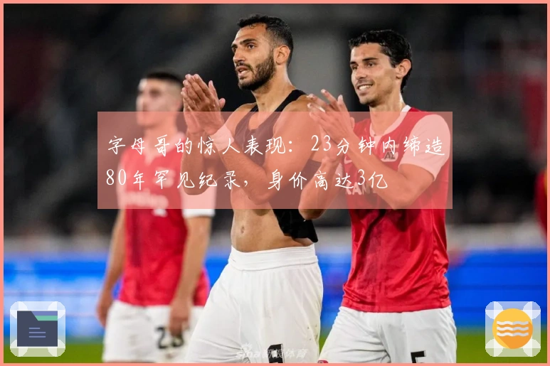 字母哥的惊人表现：23分钟内缔造80年罕见纪录，身价高达3亿