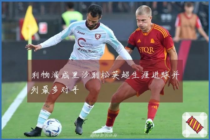 利物浦成里沙利松英超生涯进球并列最多对手