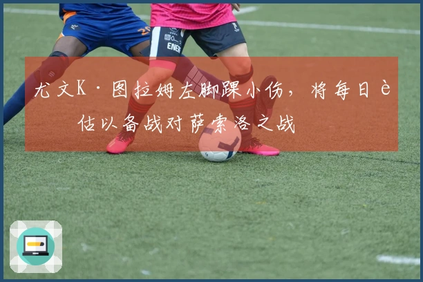 尤文K·图拉姆左脚踝小伤，将每日评估以备战对萨索洛之战