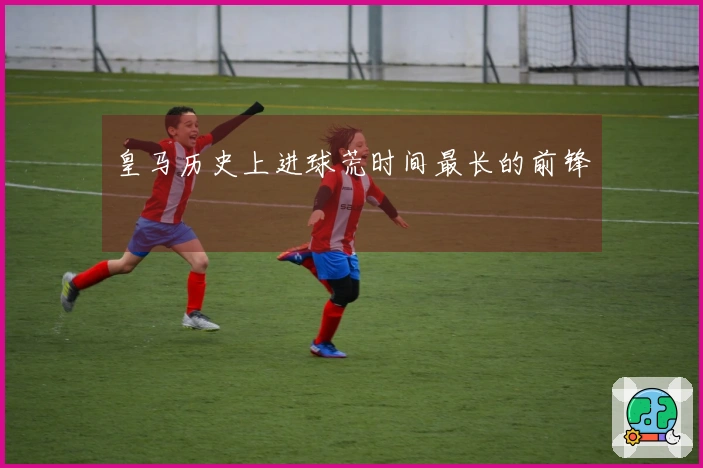 皇马历史上进球荒时间最长的前锋