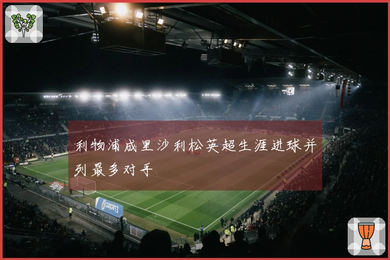 利物浦成里沙利松英超生涯进球并列最多对手