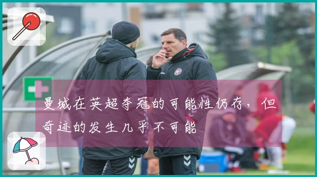 曼城在英超夺冠的可能性仍存，但奇迹的发生几乎不可能