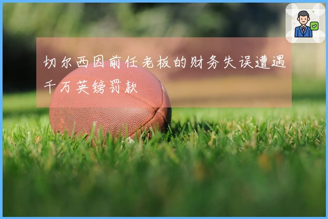 切尔西因前任老板的财务失误遭遇千万英镑罚款