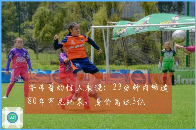 字母哥的惊人表现：23分钟内缔造80年罕见纪录，身价高达3亿