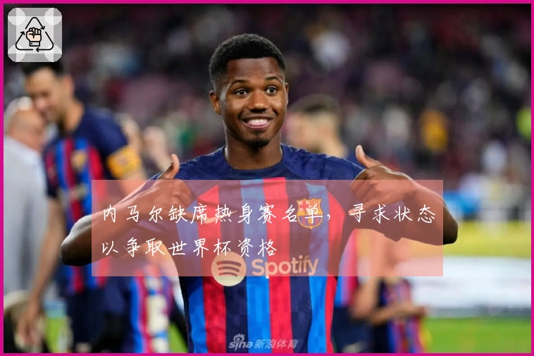 内马尔缺席热身赛名单，寻求状态以争取世界杯资格